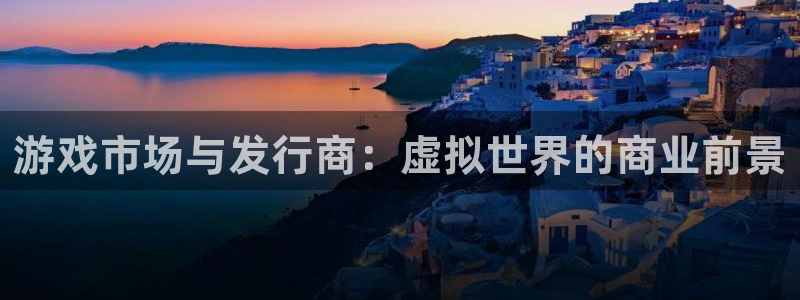im电竞官网挂机项目怎么样可靠吗：游戏市场与发行商：虚拟世界的商业前景
