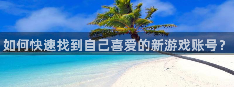 im电竞官网注册平台怎么注册的：如何快速找到自己喜爱的新游戏账号？