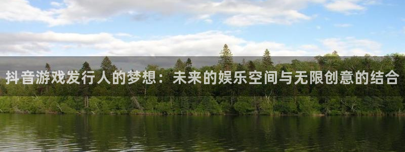 im电竞集团品牌策划机构：抖音游戏发行人的梦想：未来的娱乐空间与无限创意的结合
