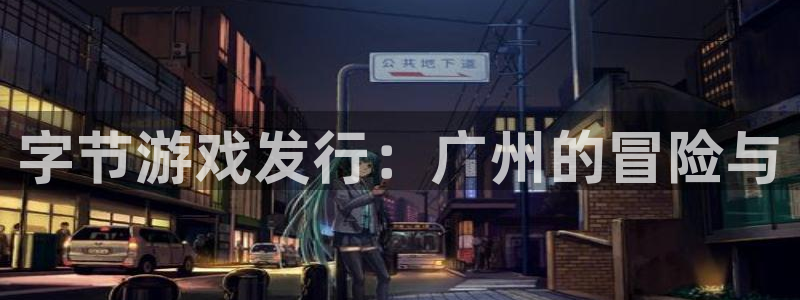 im电竞官网代理开号多少钱：字节游戏发行：广州的冒险与